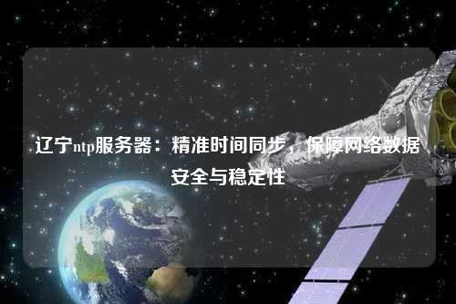 遼寧ntp服務器：精準時間同步，保障網絡數據安全與穩定性