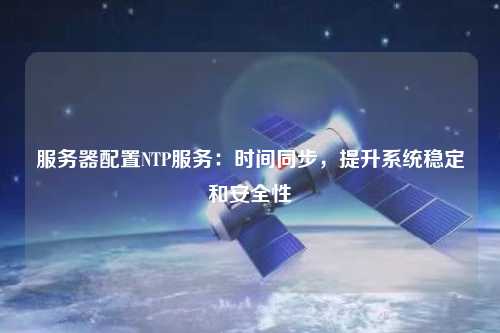 服務器配置NTP服務：時間同步，提升系統穩定和安全性