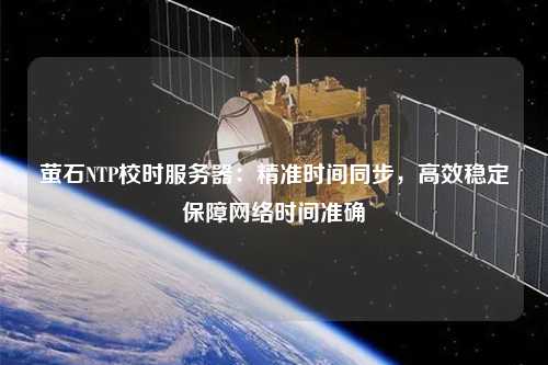 螢石NTP校時服務器：精準時間同步，高效穩定保障網絡時間準確