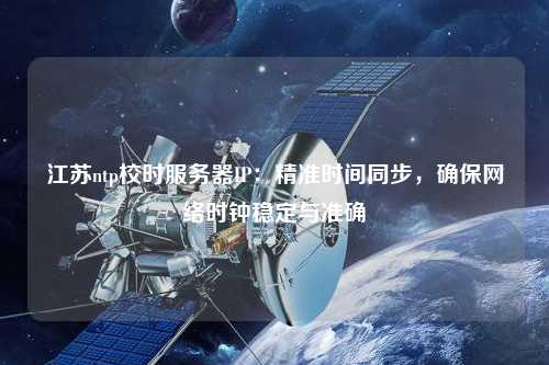 江蘇ntp校時服務器IP：精準時間同步，確保網絡時鐘穩定與準確