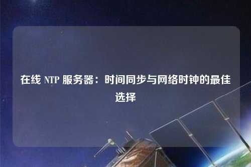 在線 NTP 服務器：時間同步與網絡時鐘的最佳選擇